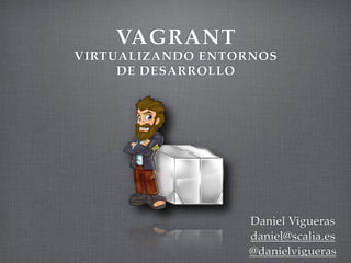 VAGRANT
VIRTUALIZANDO ENTORNOS
     DE DESARROLLO




                  Daniel Vigueras
                  daniel@scalia.es
                  @danielvigueras
 