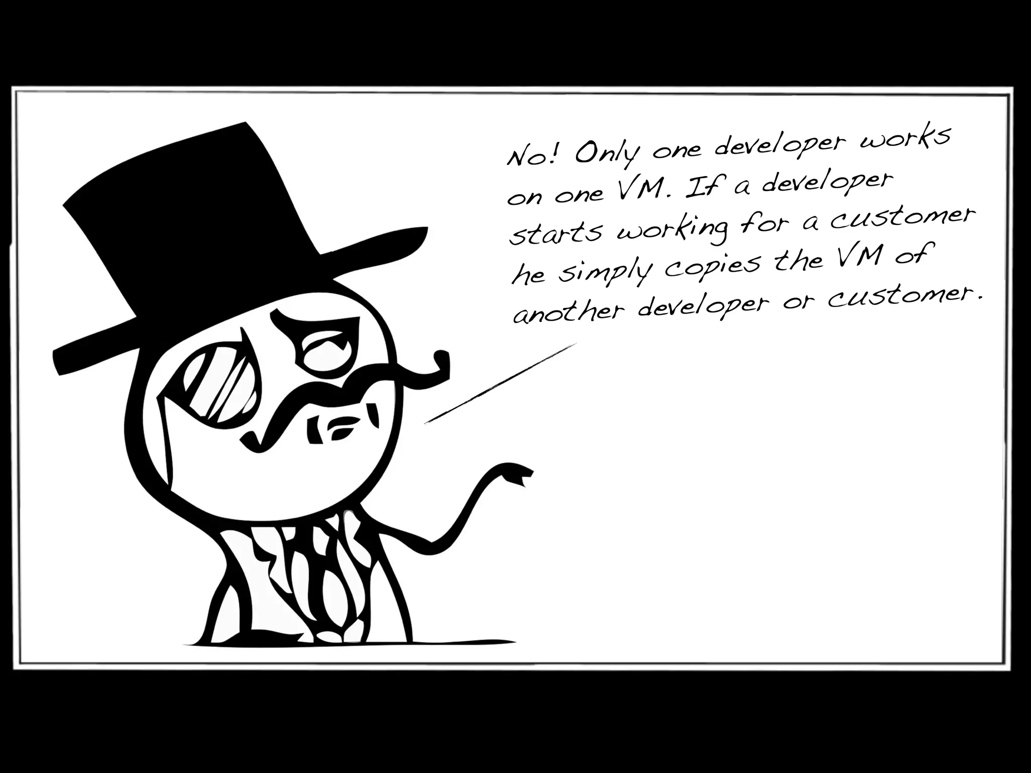 No! Only one developer works
on one VM. If a developer
starts working for a customer
he simply copies the VM of
another developer or customer.
 