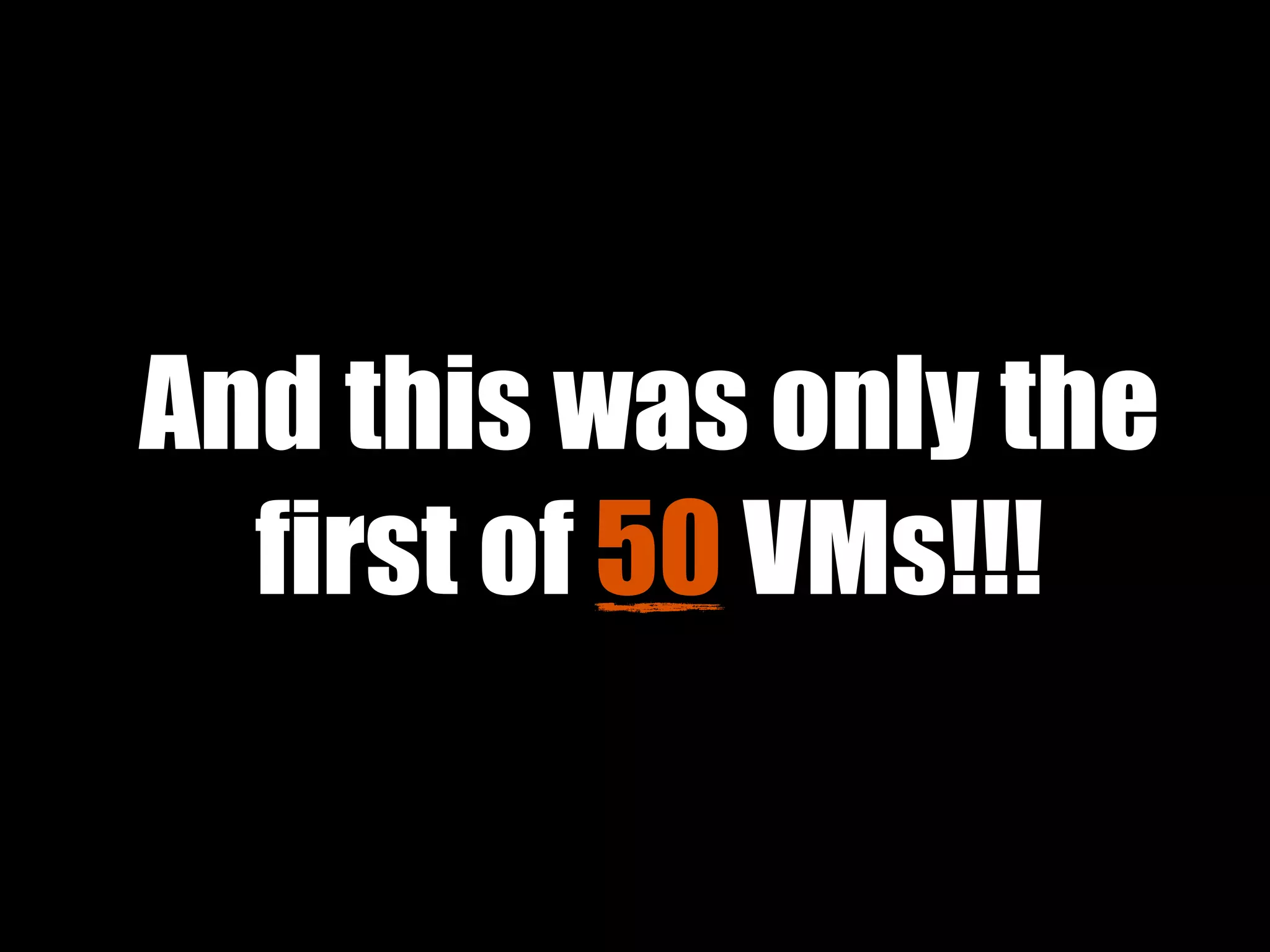 And this was only the
first of 50 VMs!!!
 