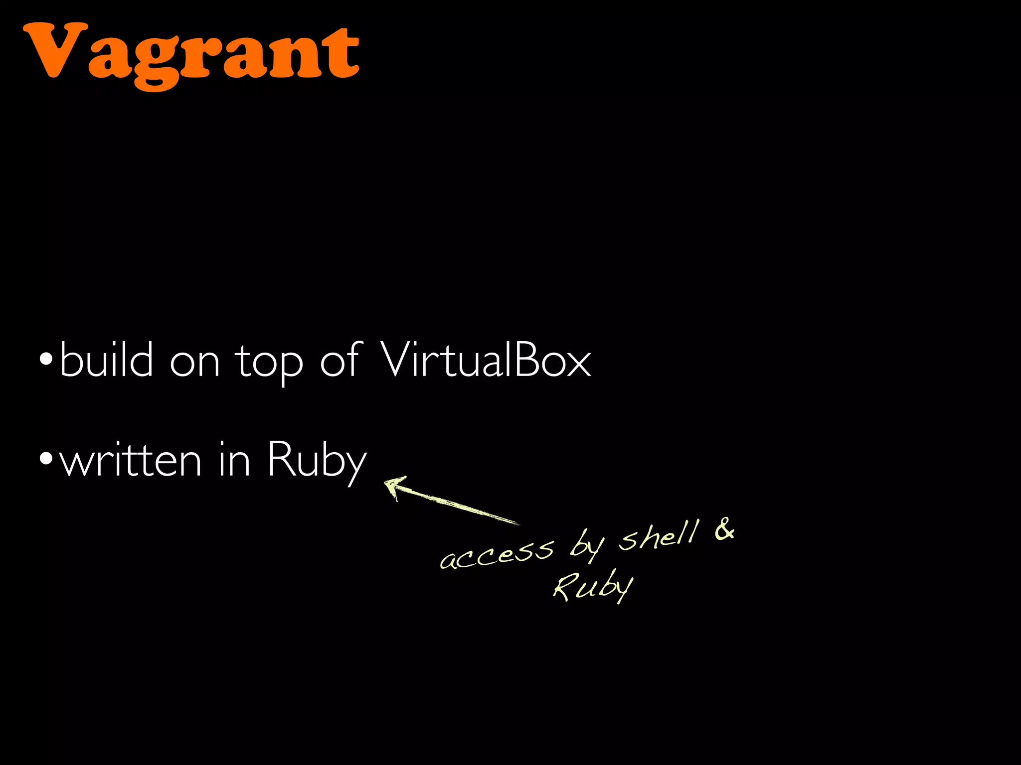 Vagrant
•build on top of VirtualBox
•written in Ruby
access by shell &
Ruby
 