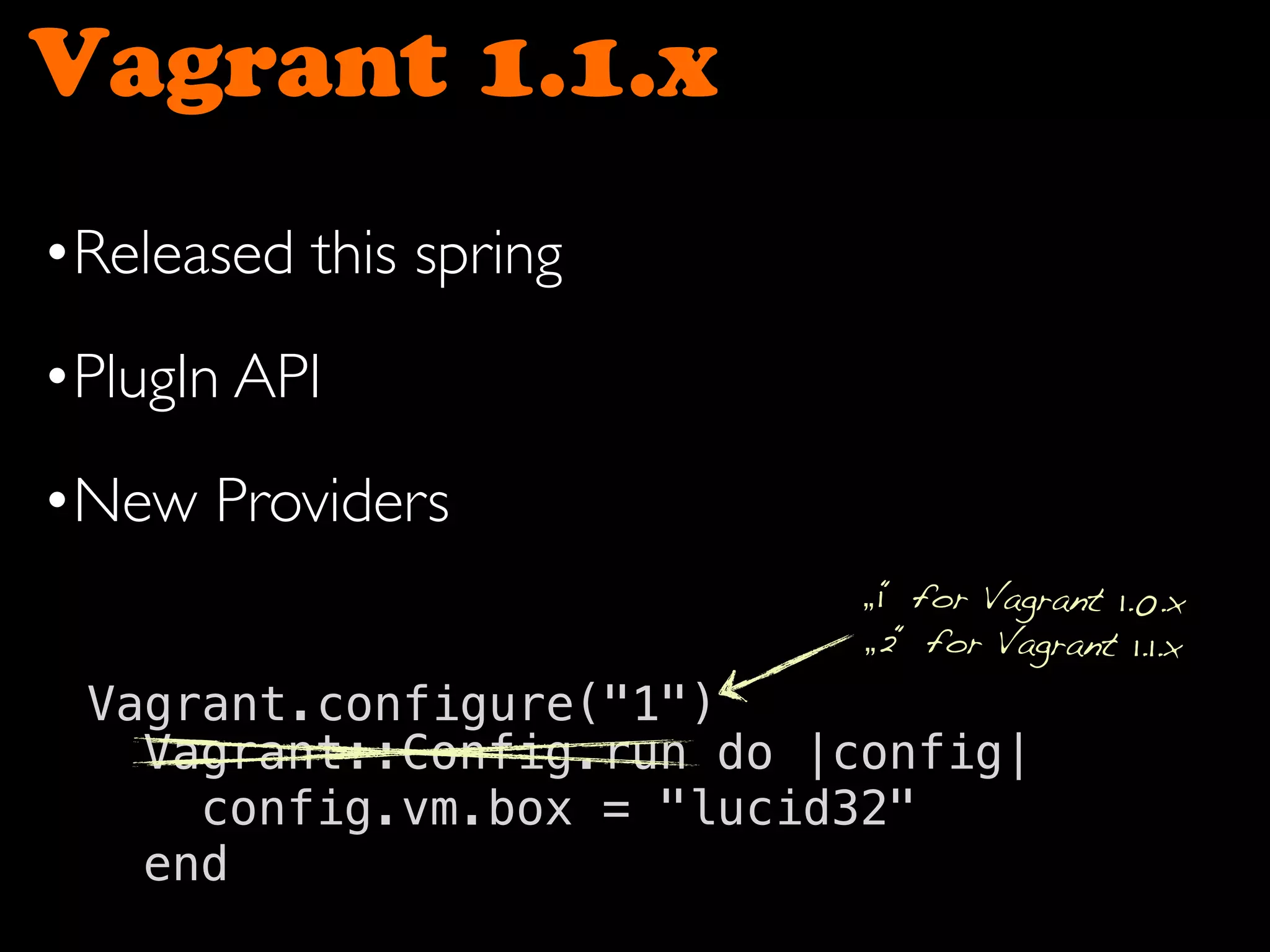 Vagrant 1.1.x
•Released this spring
•PlugIn API
•New Providers
Vagrant::Config.run do |config|
config.vm.box = "lucid32"
end
Vagrant.configure("1")
„1“ for Vagrant 1.0.x
„2“ for Vagrant 1.1.x
 