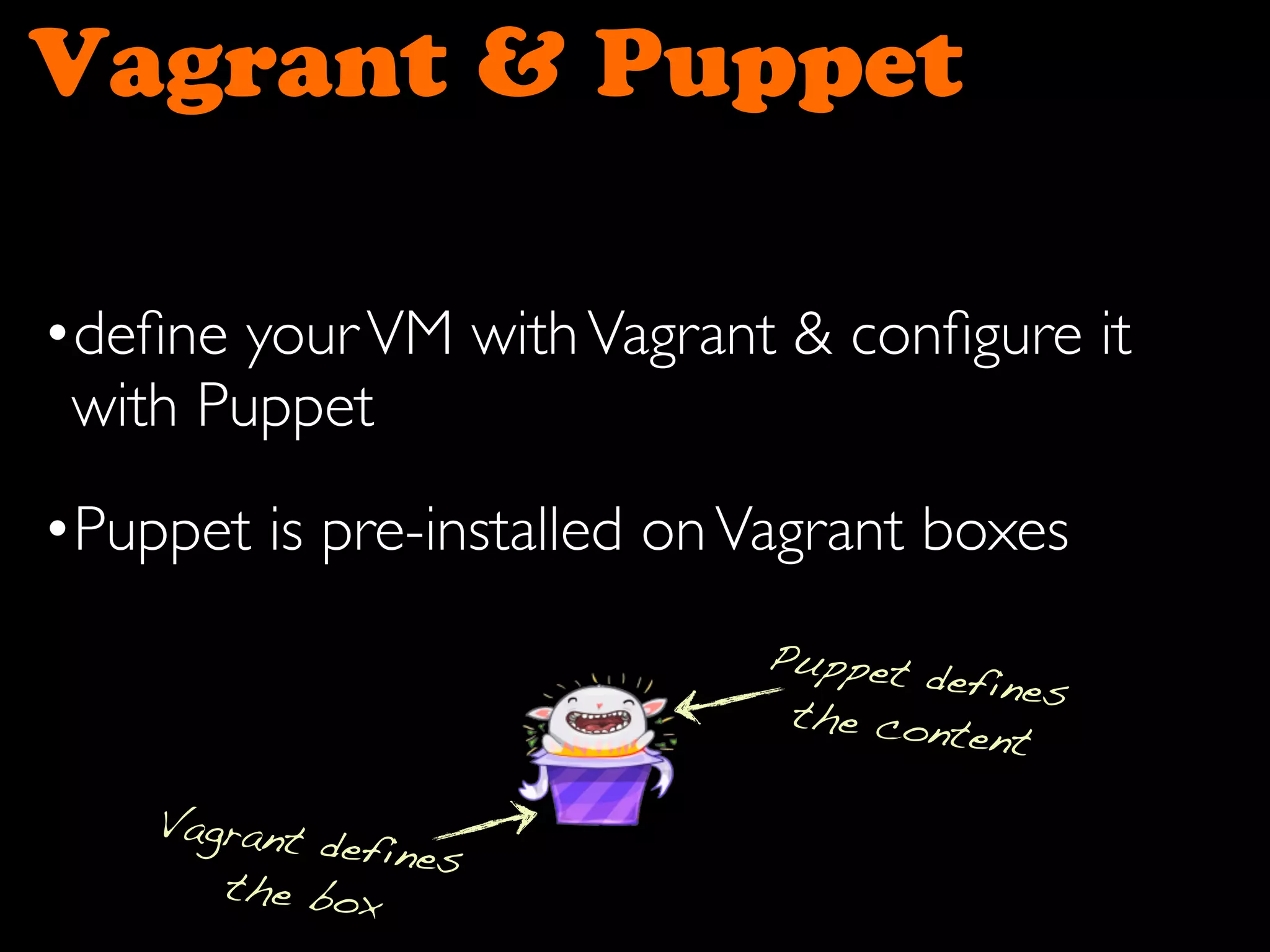 Vagrant & Puppet
•deﬁne yourVM withVagrant & conﬁgure it
with Puppet
•Puppet is pre-installed onVagrant boxes
Vagrant defines
the box
Puppet defines
the content
 