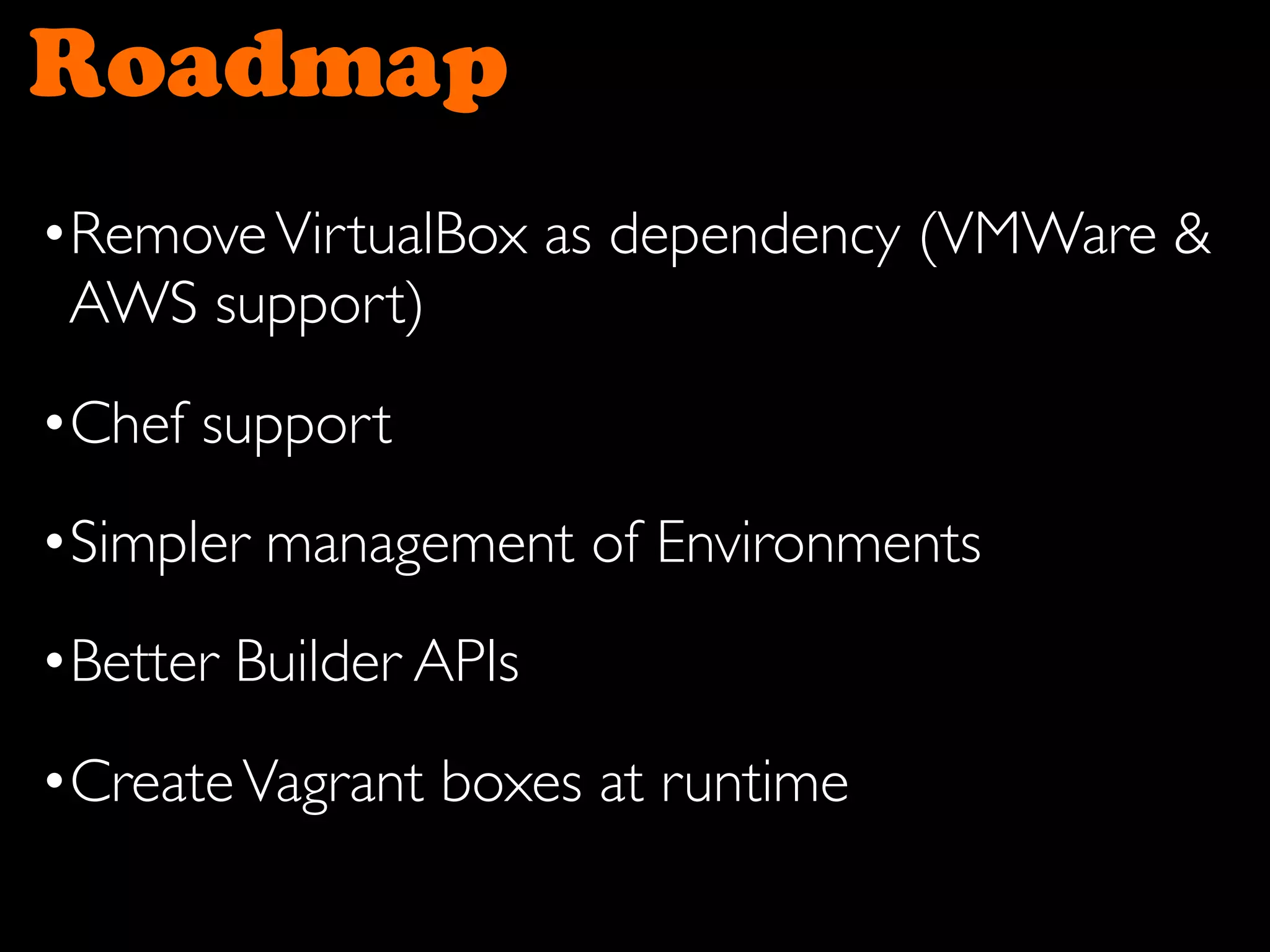 Roadmap
•RemoveVirtualBox as dependency (VMWare &
AWS support)
•Chef support
•Simpler management of Environments
•Better Builder APIs
•CreateVagrant boxes at runtime
 