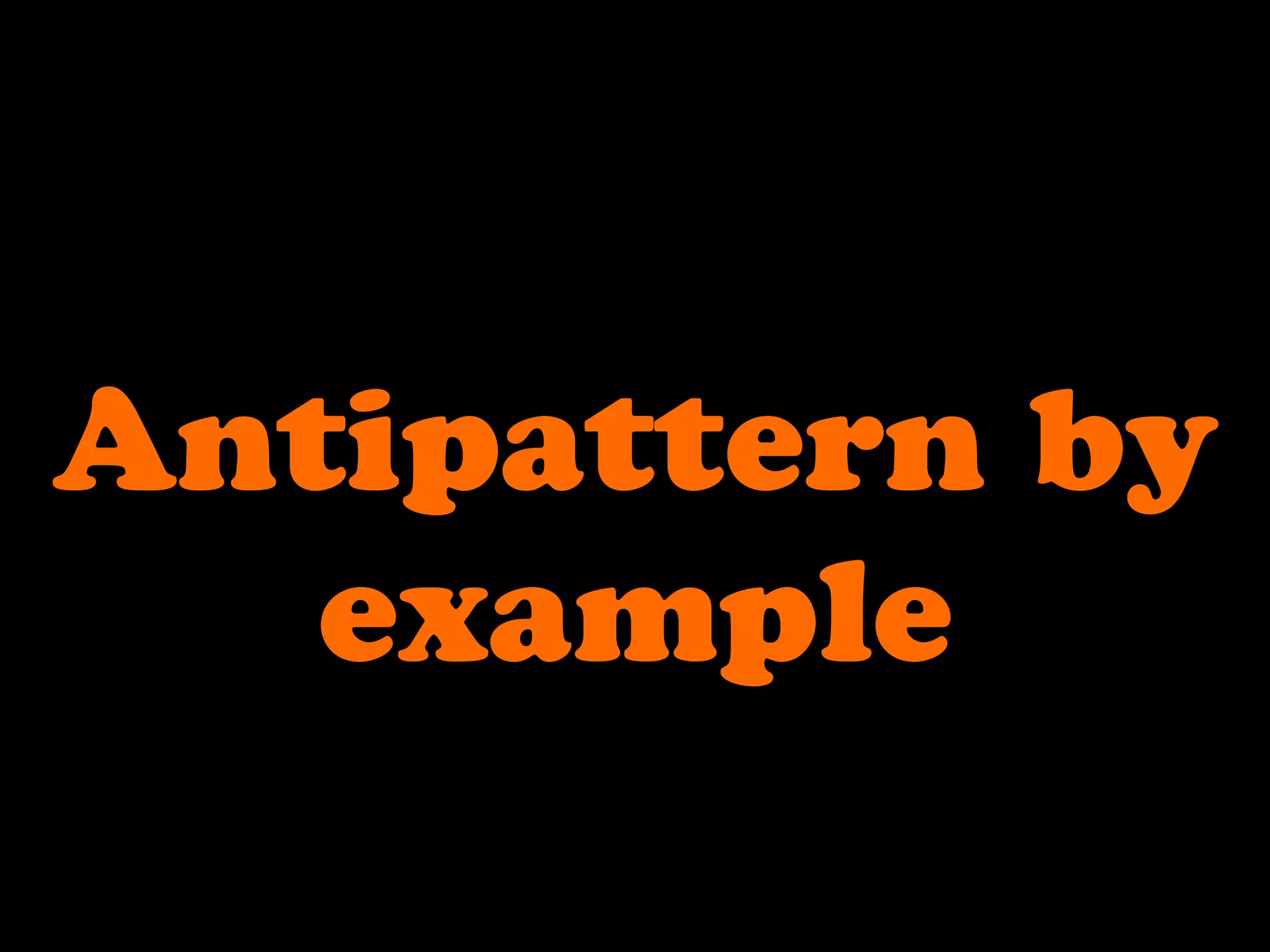Antipattern by
example
 