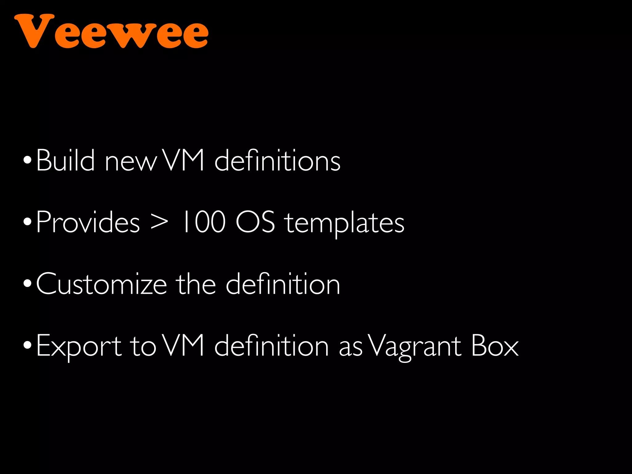 Veewee
•Build newVM deﬁnitions
•Provides > 100 OS templates
•Customize the deﬁnition
•Export toVM deﬁnition asVagrant Box
 