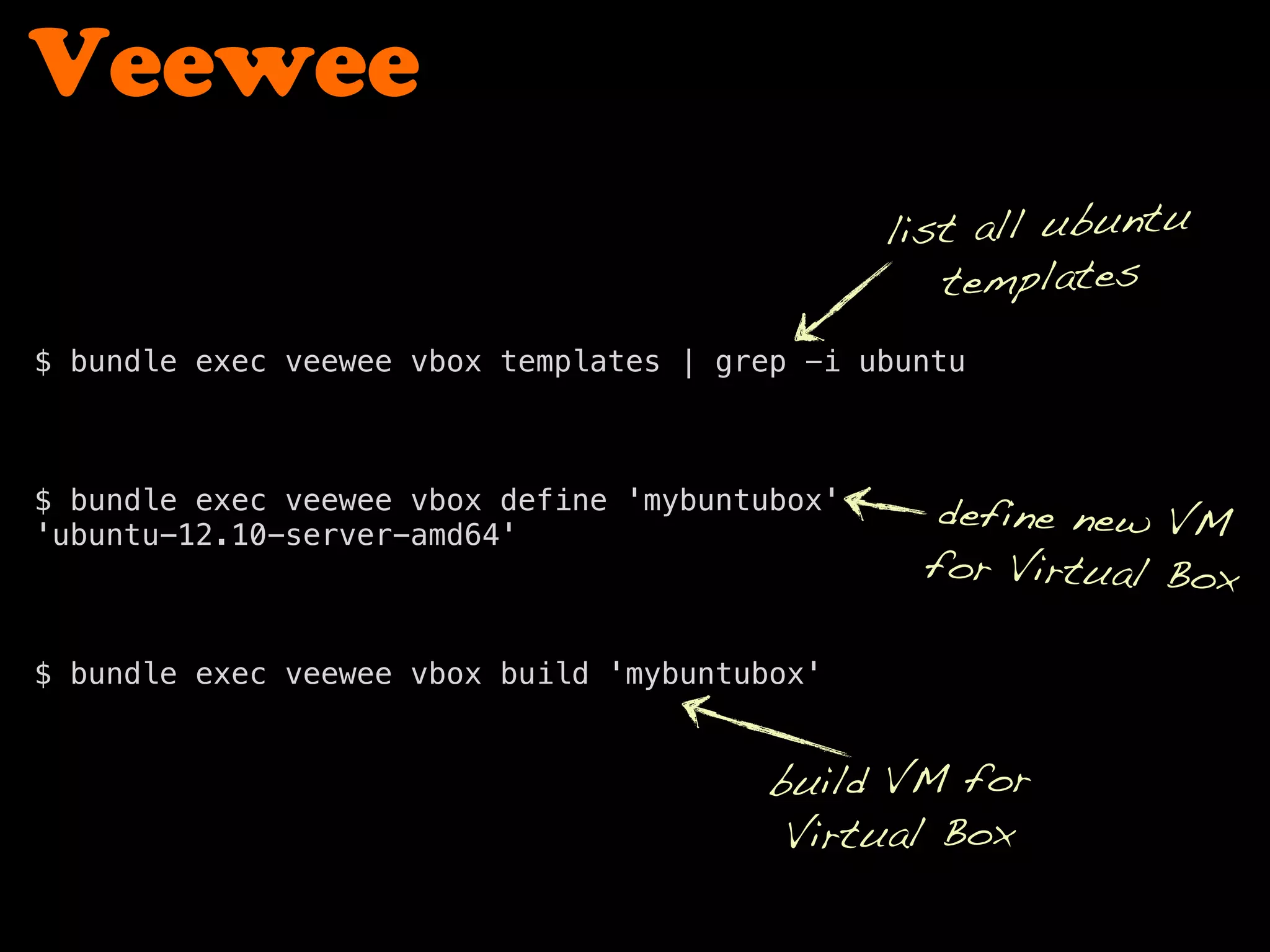 Veewee
$ bundle exec veewee vbox templates | grep -i ubuntu
$ bundle exec veewee vbox define 'mybuntubox'
'ubuntu-12.10-server-amd64'
$ bundle exec veewee vbox build 'mybuntubox'
list all ubuntu
templates
define new VM
for Virtual Box
build VM for
Virtual Box
 