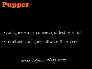Puppet
•package individual components in modules
•many online documentations & books out
there
 