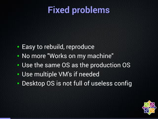 . 
FFiixxeedd pprroobblleemmss 
• Easy to rebuild, reproduce 
• No more "Works on my machine" 
• Use the same OS as the pr...