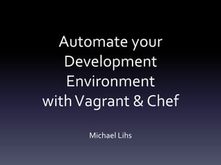 Automate your
Development
Environment
withVagrant & Chef
Michael Lihs
 