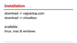 Installation
download -> vagrantup.com
download -> virtualbox
available:
linux, mac & windows