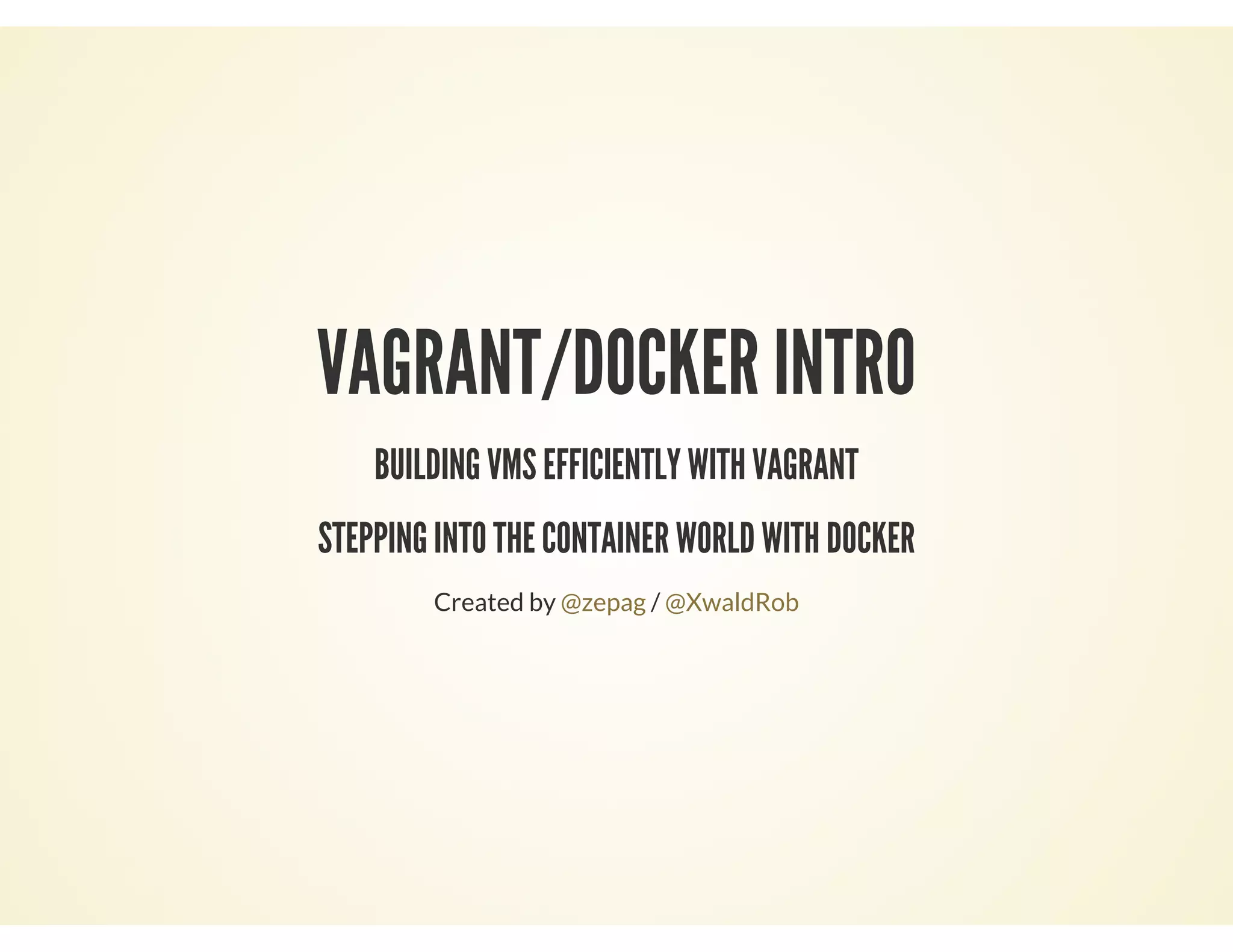 VAGRANT/DOCKER INTRO
BUILDING VMS EFFICIENTLY WITH VAGRANT
STEPPING INTO THE CONTAINER WORLD WITH DOCKER
Created by /@zepag @XwaldRob
 