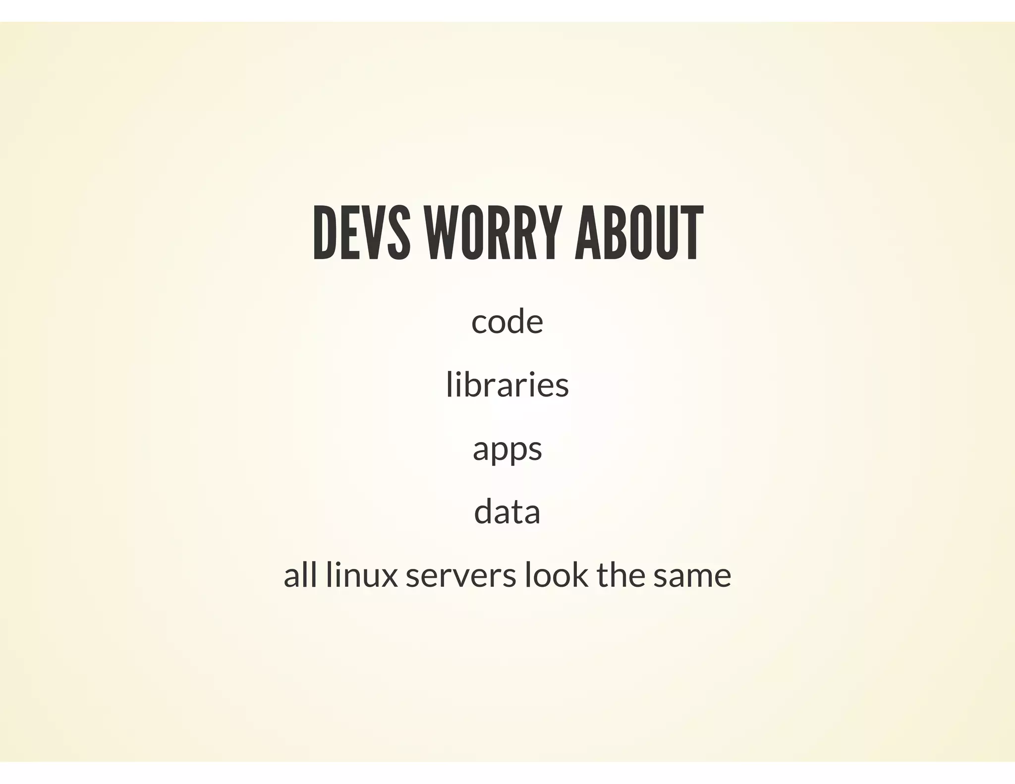 DEVS WORRY ABOUT
code
libraries
apps
data
all linux servers look the same
 