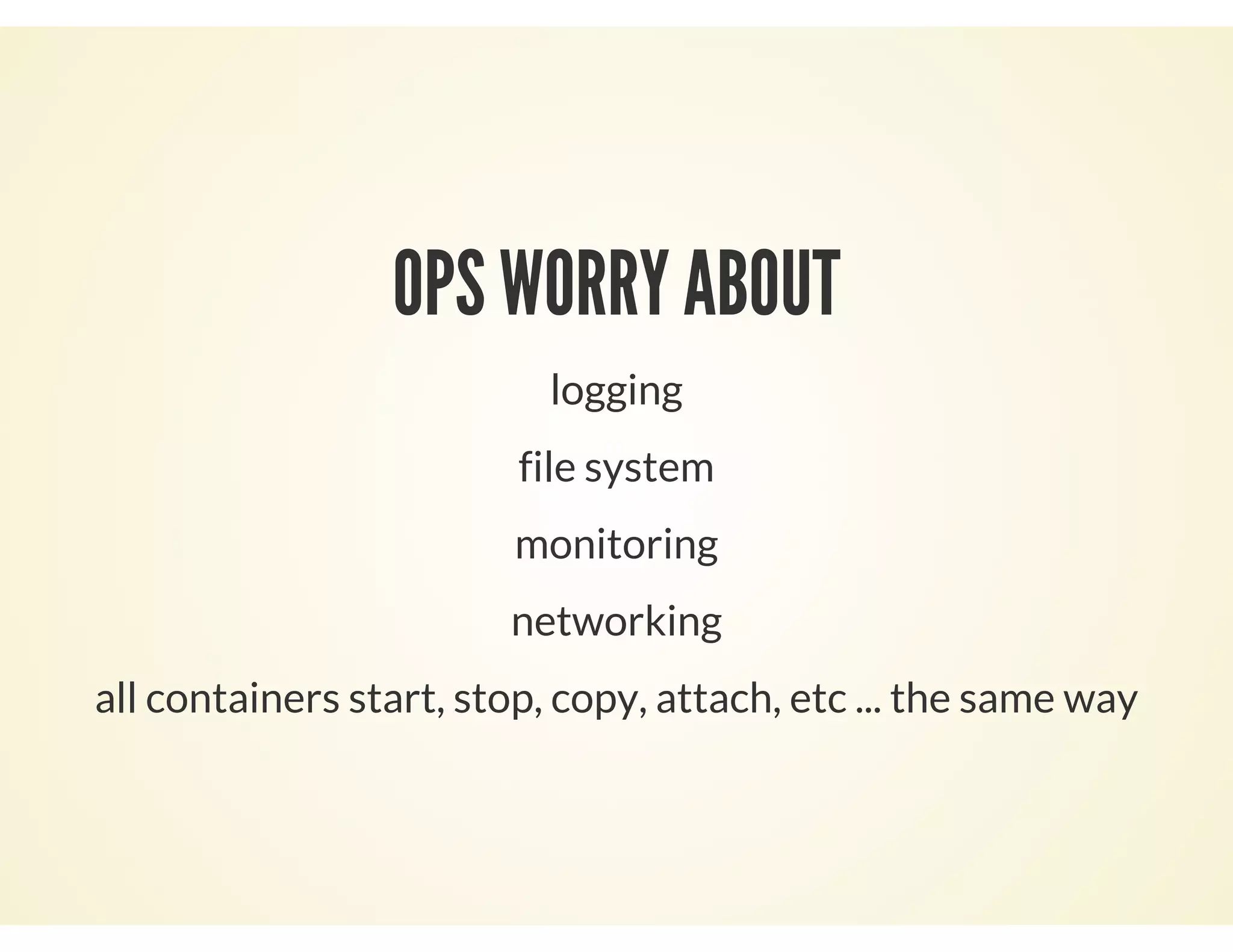 OPS WORRY ABOUT
logging
file system
monitoring
networking
all containers start, stop, copy, attach, etc ... the same way
 