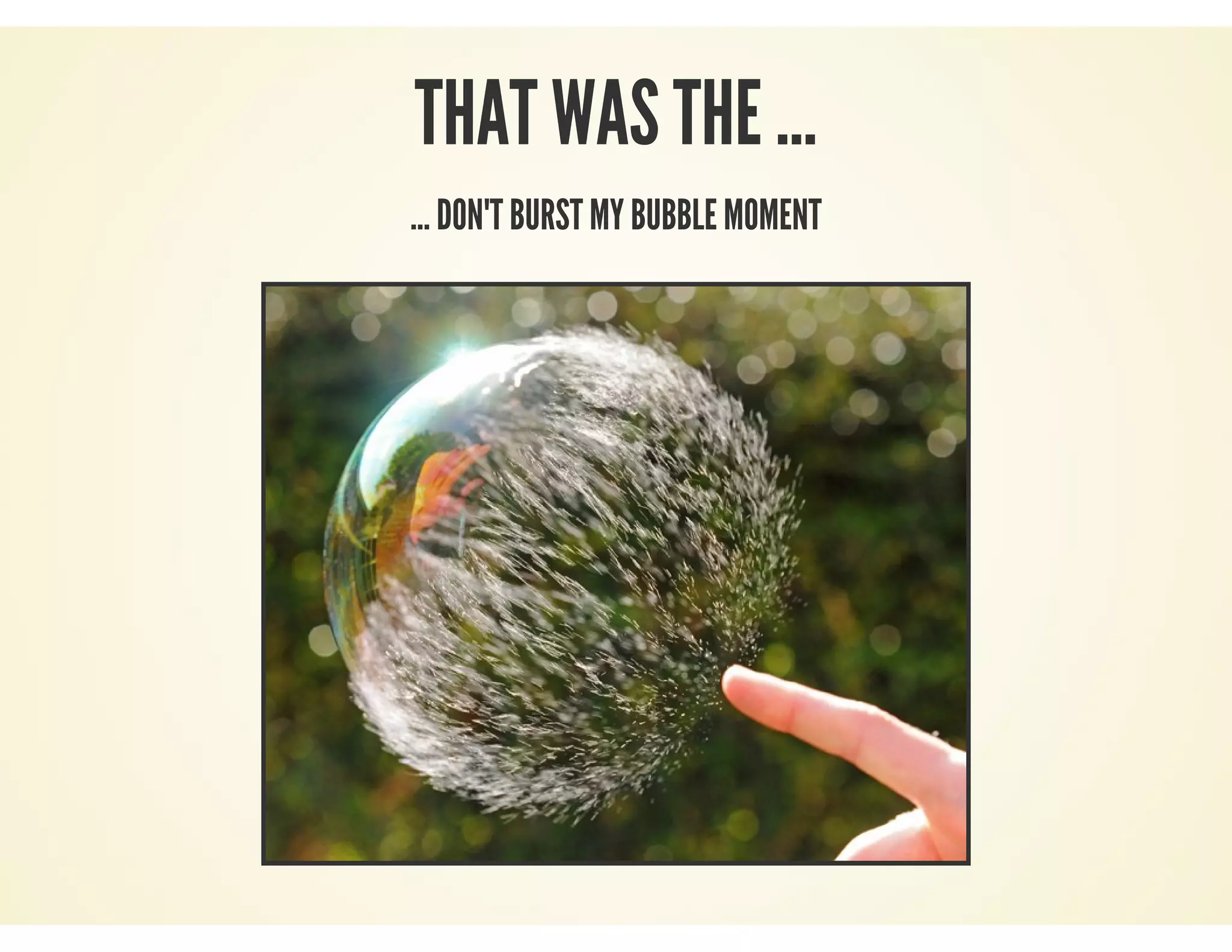 THAT WAS THE ...
... DON'T BURST MY BUBBLE MOMENT
 