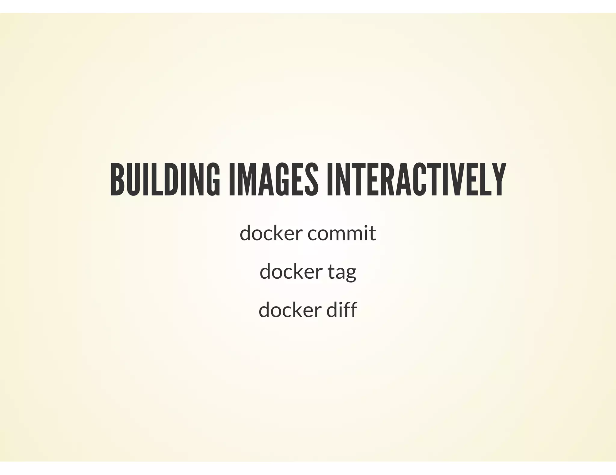 BUILDING IMAGES INTERACTIVELY
docker commit
docker tag
docker diff
 