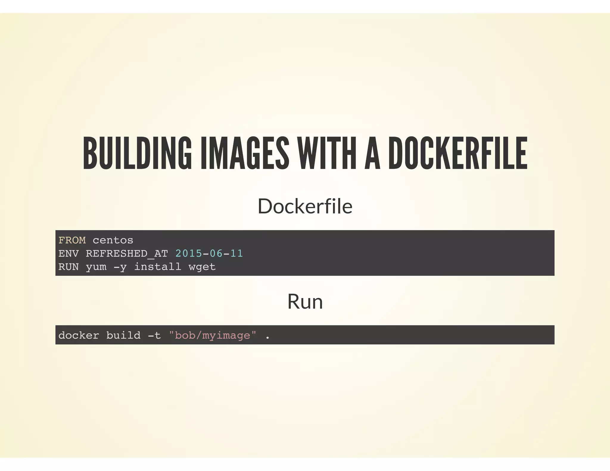 BUILDING IMAGES WITH A DOCKERFILE
Dockerfile
FROM centos
ENV REFRESHED_AT 2015-06-11
RUN yum -y install wget
Run
docker build -t "bob/myimage" .
 