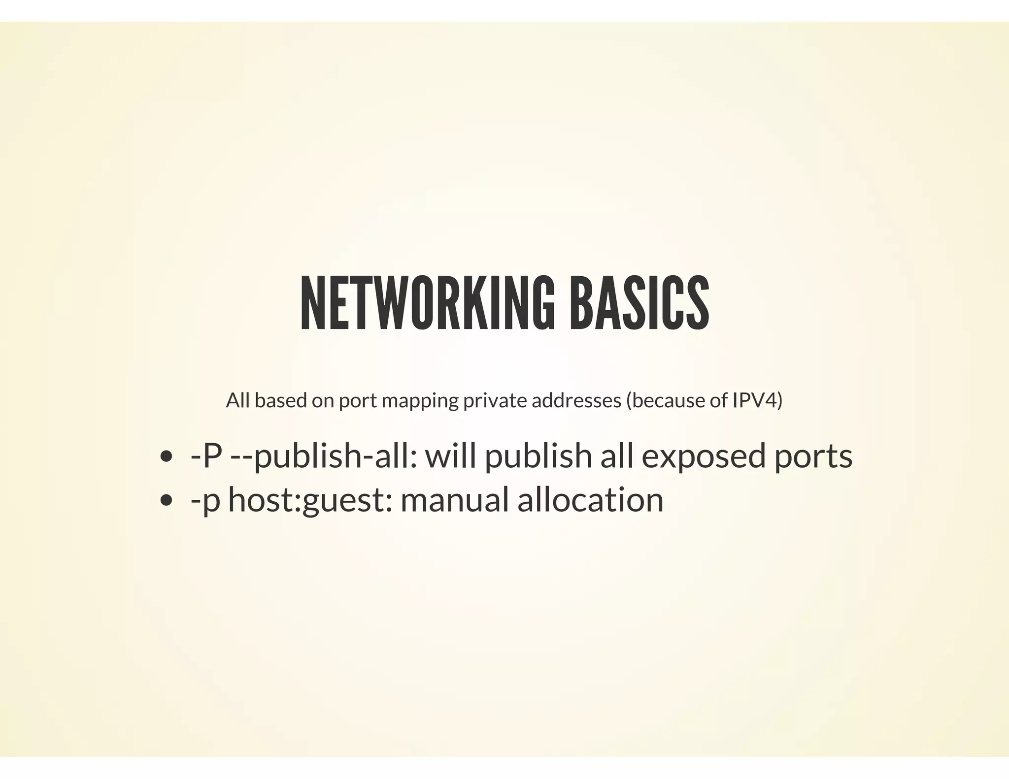 NETWORKING BASICS
All based on port mapping private addresses (because of IPV4)
-P --publish-all: will publish all exposed ports
-p host:guest: manual allocation
 