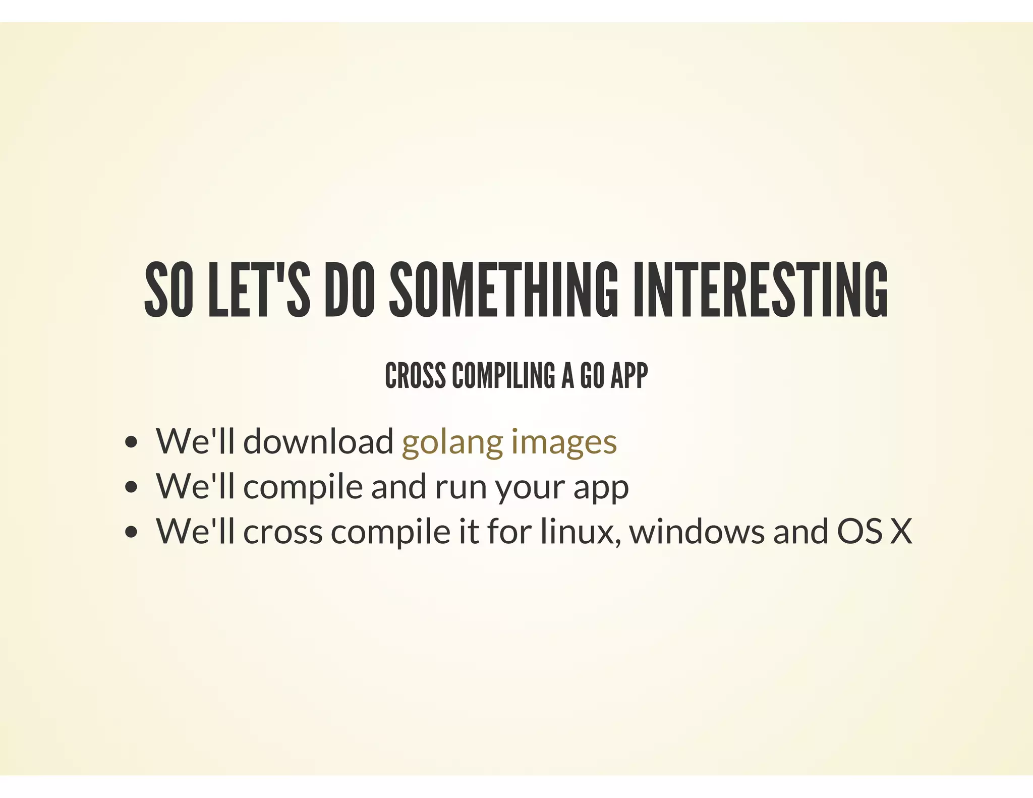 SO LET'S DO SOMETHING INTERESTING
CROSS COMPILING A GO APP
We'll download
We'll compile and run your app
We'll cross compile it for linux, windows and OS X
golang images
 