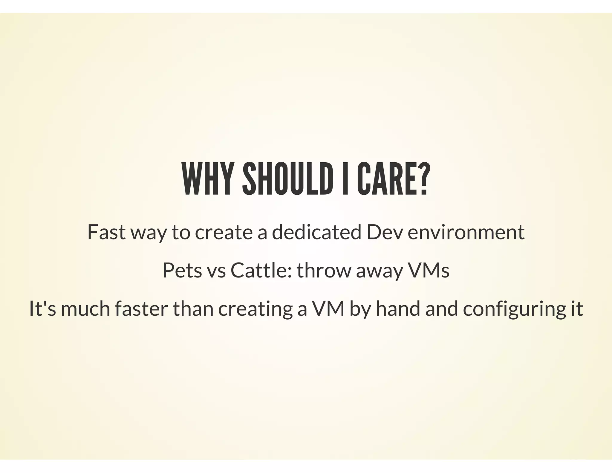 WHY SHOULD I CARE?
Fast way to create a dedicated Dev environment
Pets vs Cattle: throw away VMs
It's much faster than creating a VM by hand and configuring it
 