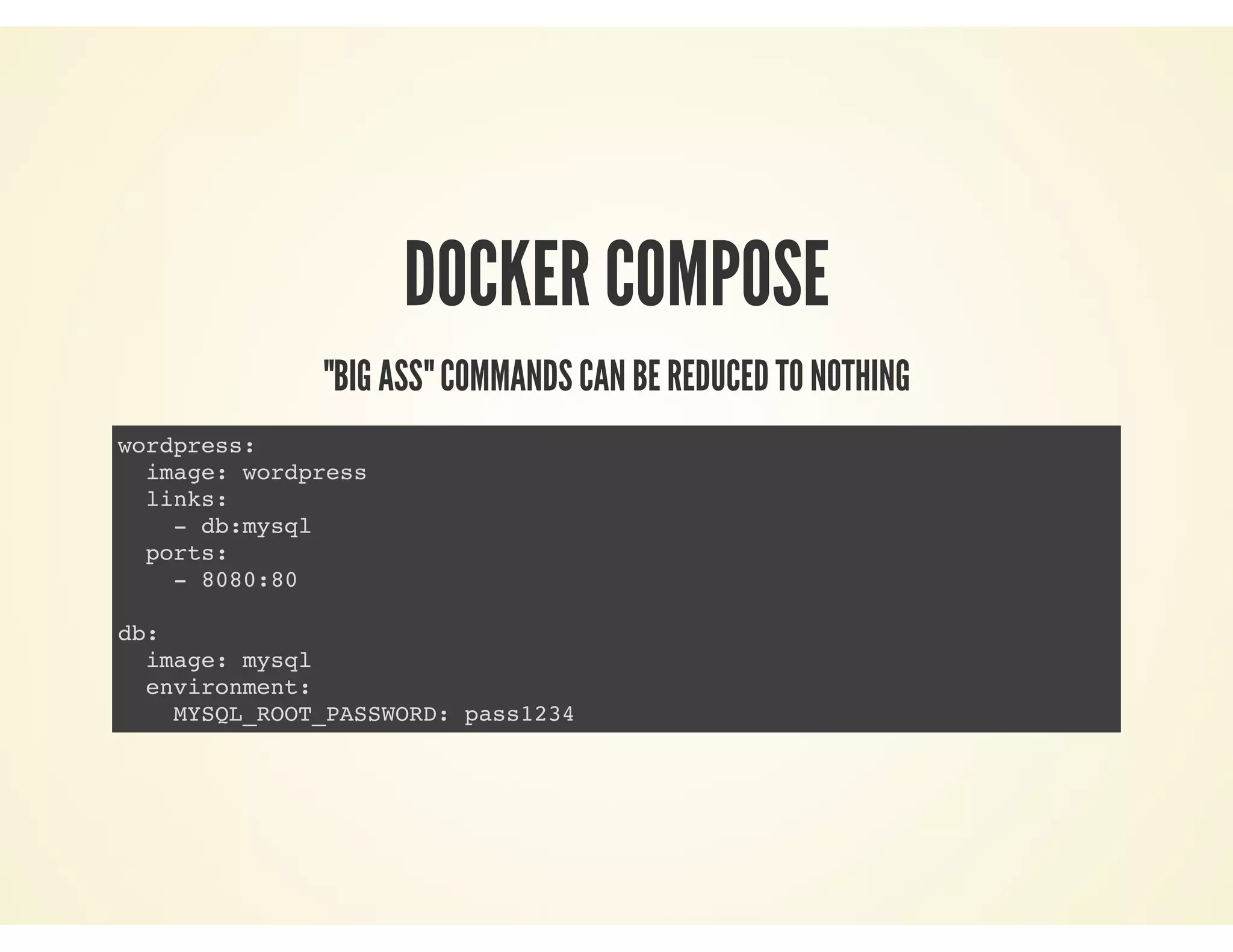 DOCKER COMPOSE
"BIG ASS" COMMANDS CAN BE REDUCED TO NOTHING
wordpress:
image: wordpress
links:
- db:mysql
ports:
- 8080:80
db:
image: mysql
environment:
MYSQL_ROOT_PASSWORD: pass1234
 