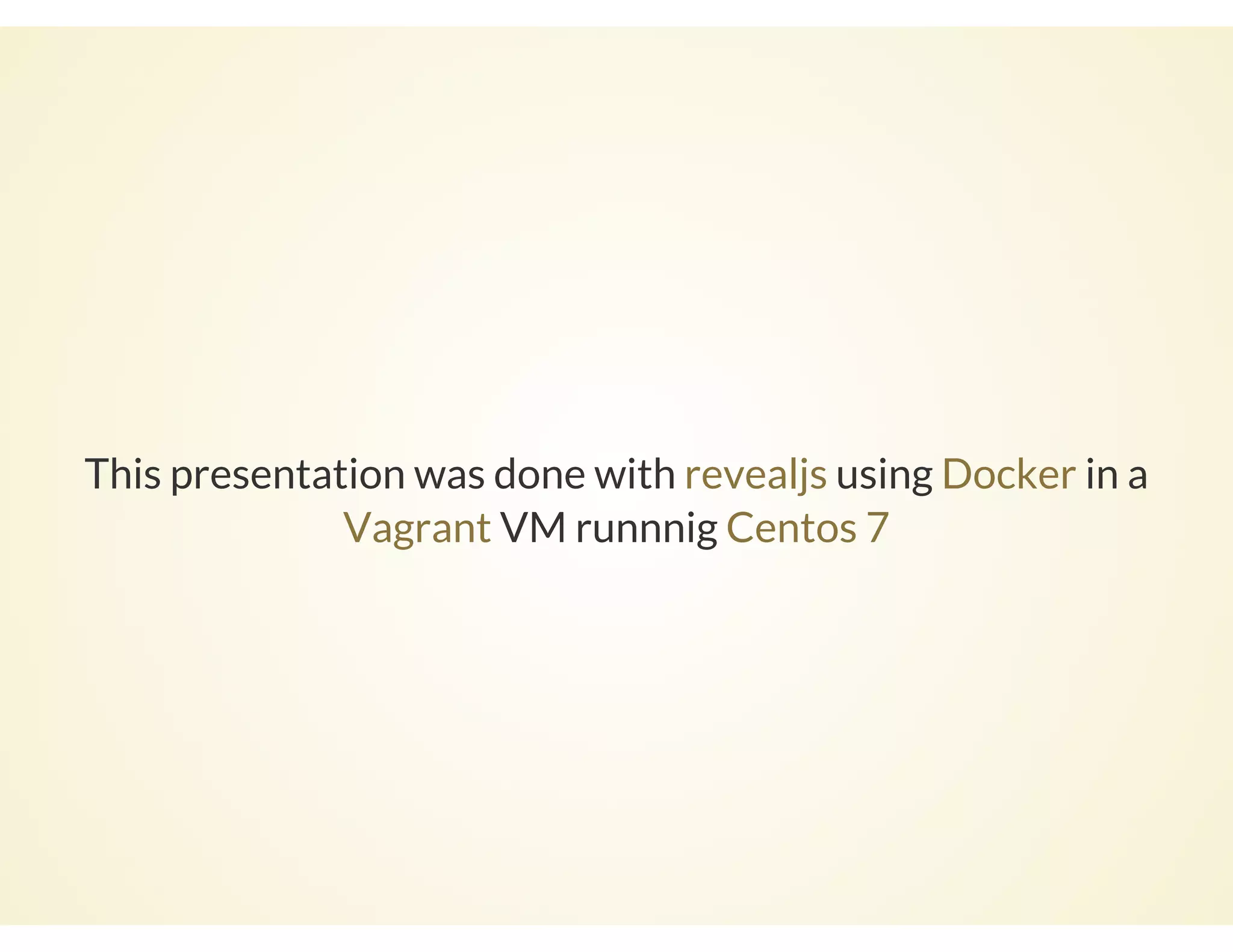 This presentation was done with using in a
VM runnnig
revealjs Docker
Vagrant Centos 7
 