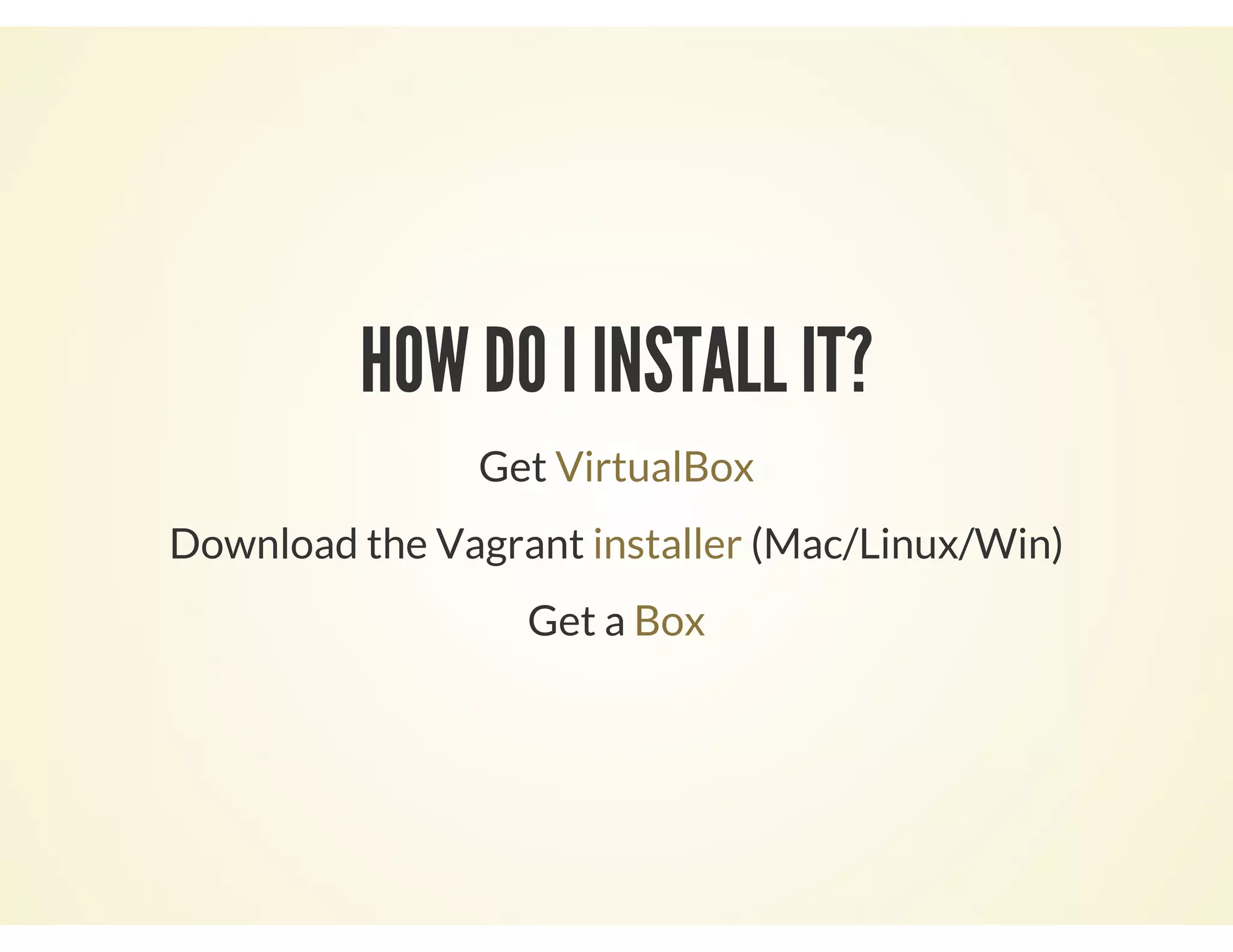 HOW DO I INSTALL IT?
Get VirtualBox
Download the Vagrant (Mac/Linux/Win)installer
Get a Box
 