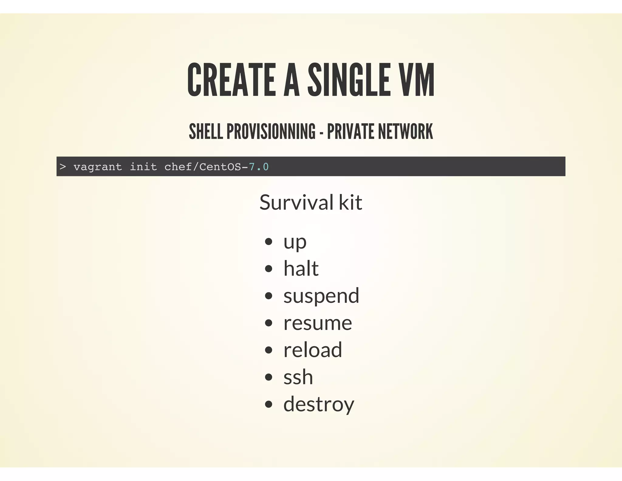 CREATE A SINGLE VM
SHELL PROVISIONNING - PRIVATE NETWORK
> vagrant init chef/CentOS-7.0
Survival kit
up
halt
suspend
resume
reload
ssh
destroy
 