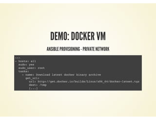 DEMO: DOCKER VM
ANSIBLE PROVISIONING - PRIVATE NETWORK
---
- hosts: all
sudo: yes
sudo_user: root
tasks:
- name: Download latest docker binary archive
get_url:
url: http://get.docker.io/builds/Linux/x86_64/docker-latest.tgz
dest: /tmp
[...]
 