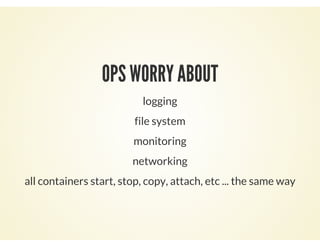 OPS WORRY ABOUT
logging
file system
monitoring
networking
all containers start, stop, copy, attach, etc ... the same way
 