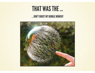 THAT WAS THE ...
... DON'T BURST MY BUBBLE MOMENT
 