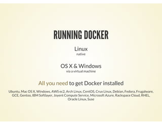 RUNNING DOCKER
Linux
native
OS X & Windows
via a virtual machine
to get Docker installedAll you need
Ubuntu, Mac OS X, Windows, AWS ec2, Arch Linux, CentOS, Crux Linux, Debian, Fedora, Frugalware,
GCE, Gentoo, IBM Softlayer, Joyent Compute Service, Microsoft Azure, Rackspace Cloud, RHEL,
Oracle Linux, Suse
 