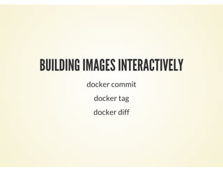 BUILDING IMAGES INTERACTIVELY
docker commit
docker tag
docker diff
 