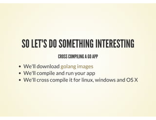 SO LET'S DO SOMETHING INTERESTING
CROSS COMPILING A GO APP
We'll download
We'll compile and run your app
We'll cross compile it for linux, windows and OS X
golang images
 