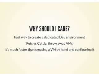 WHY SHOULD I CARE?
Fast way to create a dedicated Dev environment
Pets vs Cattle: throw away VMs
It's much faster than creating a VM by hand and configuring it
 