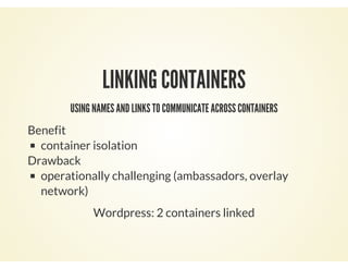 LINKING CONTAINERS
USING NAMES AND LINKS TO COMMUNICATE ACROSS CONTAINERS
Benefit
container isolation
Drawback
operationally challenging (ambassadors, overlay
network)
Wordpress: 2 containers linked
 