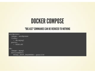 DOCKER COMPOSE
"BIG ASS" COMMANDS CAN BE REDUCED TO NOTHING
wordpress:
image: wordpress
links:
- db:mysql
ports:
- 8080:80
db:
image: mysql
environment:
MYSQL_ROOT_PASSWORD: pass1234
 