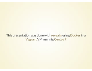 This presentation was done with using in a
VM runnnig
revealjs Docker
Vagrant Centos 7
 