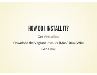 HOW DO I INSTALL IT?
Get VirtualBox
Download the Vagrant (Mac/Linux/Win)installer
Get a Box
 