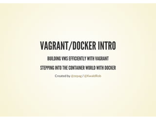 VAGRANT/DOCKER INTRO
BUILDING VMS EFFICIENTLY WITH VAGRANT
STEPPING INTO THE CONTAINER WORLD WITH DOCKER
Created by /@zepag @XwaldRob
 