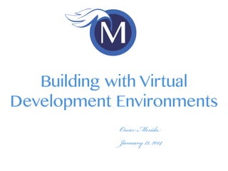 Oscar Merida
January 21, 2014
Building with Virtual
Development Environments
 
