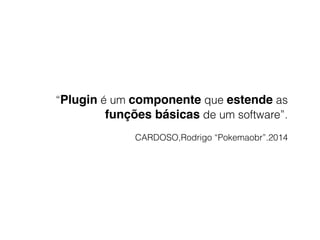 “Plugin é um componente que estende as
funções básicas de um software”.
CARDOSO,Rodrigo “Pokemaobr”.2014
 