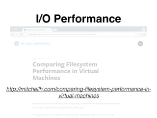 I/O Performance
http://mitchellh.com/comparing-ﬁlesystem-performance-in-
virtual-machines
 