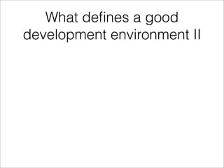 What deﬁnes a good
development environment II
 
