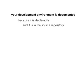 your development environment is documented
    because it is declarative
       and it is in the source repository
 