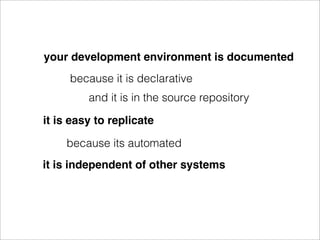your development environment is documented
     because it is declarative
         and it is in the source repository

it is easy to replicate

    because its automated
it is independent of other systems
 