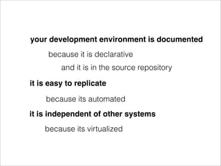 your development environment is documented
     because it is declarative
         and it is in the source repository

it is easy to replicate

    because its automated
it is independent of other systems
    because its virtualized
 