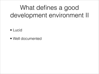 What deﬁnes a good
development environment II

• Lucid

• Well documented
 