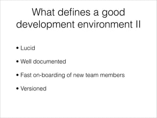 What deﬁnes a good
development environment II

• Lucid

• Well documented

• Fast on-boarding of new team members

• Versioned
 