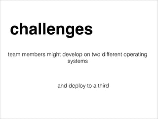 challenges
team members might develop on two different operating
                     systems



                  and deploy to a third
 