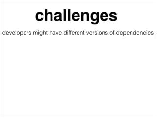challenges
developers might have different versions of dependencies
 